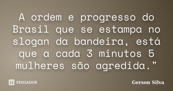 A ordem e progresso do Brasil que se estampa no slogan da bandeira, está que a cada 3 minutos 5 mulheres são agredida."... Frase de Gerson Silva.