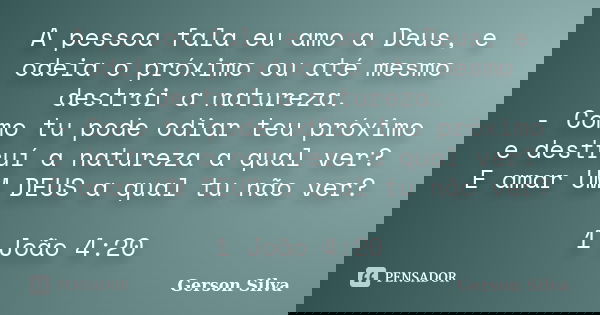 A pessoa fala eu amo a Deus, e odeia o próximo ou até mesmo destrói a natureza. - Como tu pode odiar teu próximo e destruí a natureza a qual ver? E amar UM DEUS... Frase de Gerson Silva.