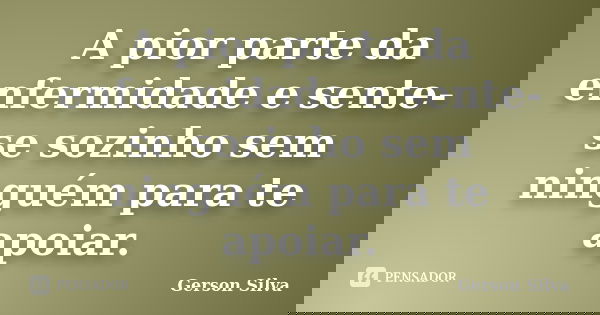 A pior parte da enfermidade e sente-se sozinho sem ninguém para te apoiar.... Frase de Gerson Silva.