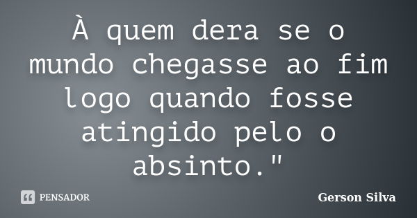 À quem dera se o mundo chegasse ao fim logo quando fosse atingido pelo o absinto."... Frase de Gerson Silva.