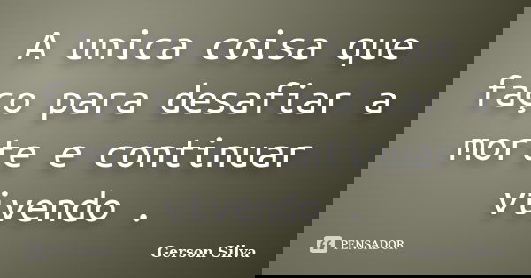A unica coisa que faço para desafiar a morte e continuar vivendo .... Frase de Gerson Silva.