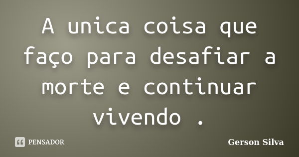 A unica coisa que faço para desafiar a morte e continuar vivendo .... Frase de Gerson Silva.