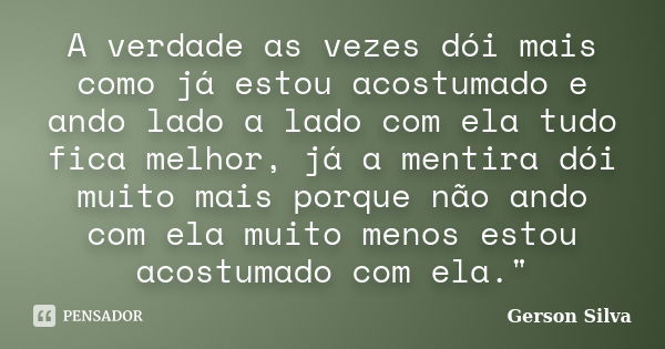 A verdade as vezes dói mais como já estou acostumado e ando lado a lado com ela tudo fica melhor, já a mentira dói muito mais porque não ando com ela muito meno... Frase de Gerson Silva.