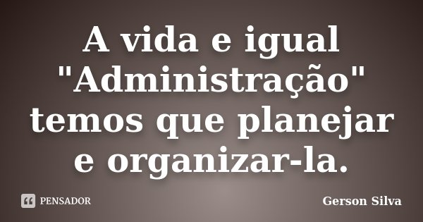 A vida e igual "Administração" temos que planejar e organizar-la.... Frase de Gerson Silva.