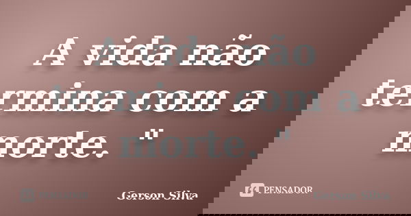 A vida não termina com a morte. "... Frase de Gerson Silva.