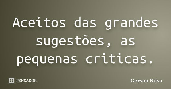 Aceitos das grandes sugestões, as pequenas criticas.... Frase de Gerson Silva.