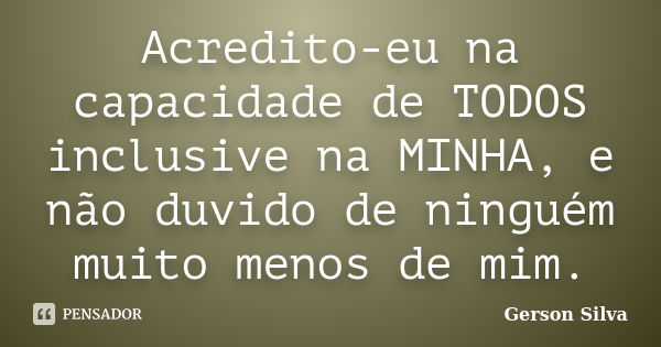 Acredito-eu na capacidade de TODOS inclusive na MINHA, e não duvido de ninguém muito menos de mim.... Frase de Gerson Silva.