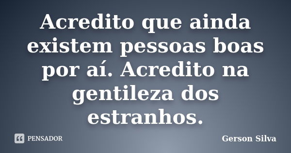 Acredito que ainda existem pessoas boas por aí. Acredito na gentileza dos estranhos.... Frase de Gerson Silva.