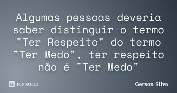 Algumas pessoas deveria saber distinguir o termo "Ter Respeito" do termo "Ter Medo", ter respeito não é "Ter Medo"... Frase de Gerson Silva.