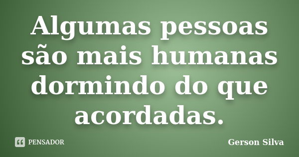 Algumas pessoas são mais humanas dormindo do que acordadas.... Frase de Gerson Silva.