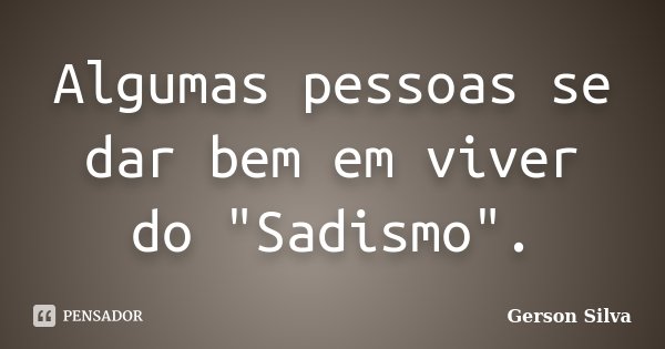 Algumas pessoas se dar bem em viver do "Sadismo".... Frase de Gerson Silva.