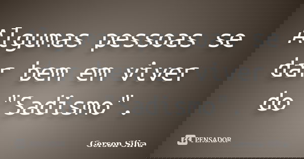 Algumas pessoas se dar bem em viver do "Sadismo".... Frase de Gerson Silva.