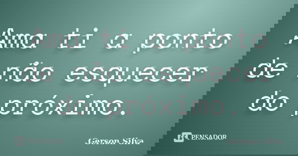 Ama ti a ponto de não esquecer do próximo.... Frase de Gerson Silva.