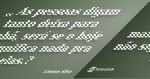 ,, As pessoas digam tanto deixa para manhã, será se o hoje não significa nada pra elas.?... Frase de Gerson Silva.