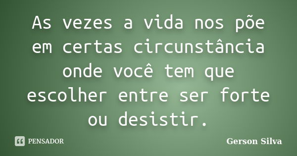 As vezes a vida nos põe em certas circunstância onde você tem que escolher entre ser forte ou desistir.... Frase de Gerson Silva.