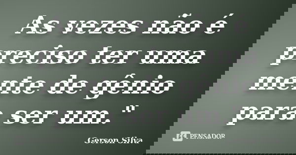 As vezes não é preciso ter uma mente de gênio para ser um."... Frase de Gerson Silva.