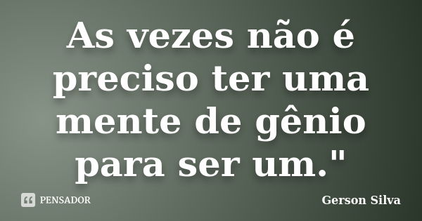 As vezes não é preciso ter uma mente de gênio para ser um."... Frase de Gerson Silva.