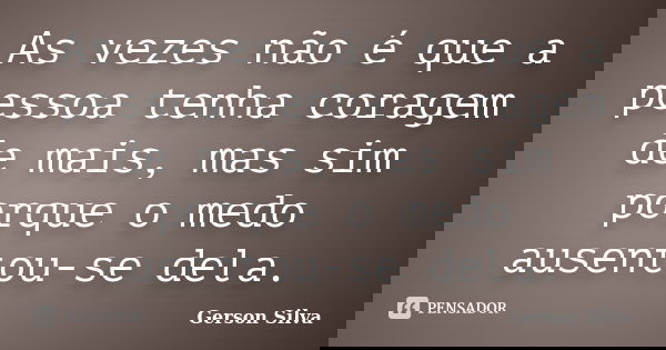 As vezes não é que a pessoa tenha coragem de mais, mas sim porque o medo ausentou-se dela.... Frase de Gerson Silva.