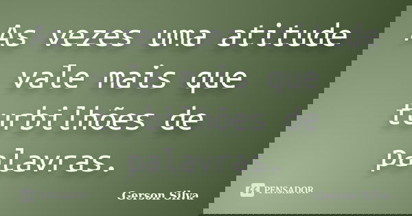 As vezes uma atitude vale mais que turbilhões de palavras.... Frase de Gerson Silva.