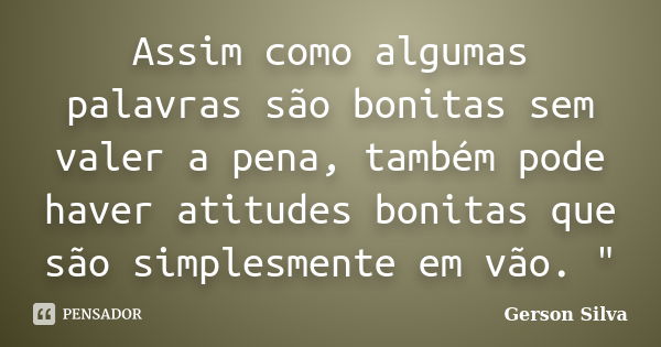 Assim como algumas palavras são bonitas sem valer a pena, também pode haver atitudes bonitas que são simplesmente em vão. "... Frase de Gerson Silva.