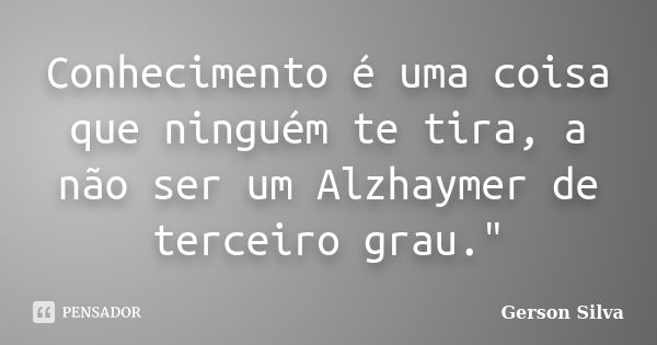 Conhecimento é uma coisa que ninguém te tira, a não ser um Alzhaymer de terceiro grau."... Frase de Gerson Silva.