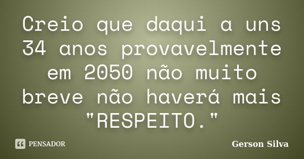 Creio que daqui a uns 34 anos provavelmente em 2050 não muito breve não haverá mais "RESPEITO."... Frase de Gerson Silva.