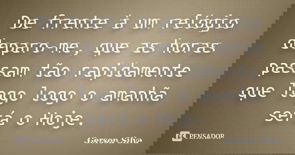 De frente à um relógio deparo-me, que as horas passam tão rapidamente que logo logo o amanhã será o Hoje.... Frase de Gerson Silva.