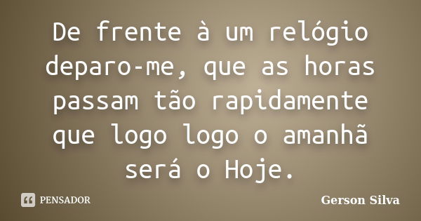 De frente à um relógio deparo-me, que as horas passam tão rapidamente que logo logo o amanhã será o Hoje.... Frase de Gerson Silva.