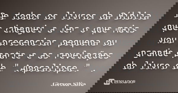 De todos os livros da Bíblia que cheguei a ler o que mais vou presenciar pequena ou grande parte e as revelações do livro de ".Apocalipse." .... Frase de Gerson Silva.