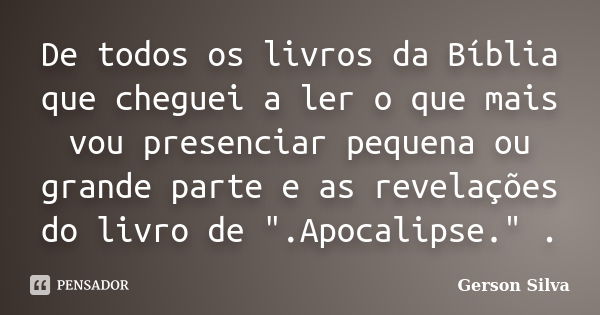 De todos os livros da Bíblia que cheguei a ler o que mais vou presenciar pequena ou grande parte e as revelações do livro de ".Apocalipse." .... Frase de Gerson Silva.