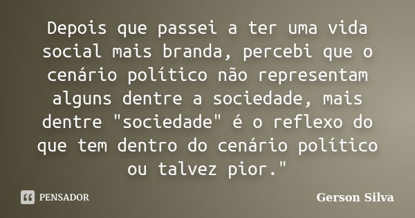 Depois que passei a ter uma vida social mais branda, percebi que o cenário político não representam alguns dentre a sociedade, mais dentre "sociedade"... Frase de Gerson Silva.