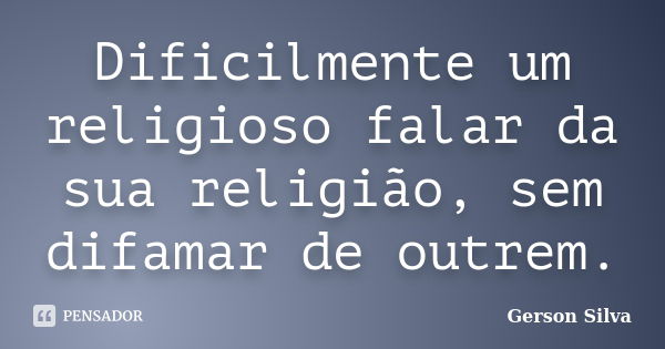 Dificilmente um religioso falar da sua religião, sem difamar de outrem.... Frase de Gerson Silva.