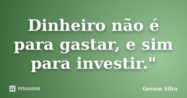 Dinheiro não é para gastar, e sim para investir."... Frase de Gerson Silva.