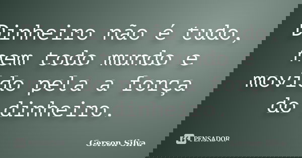 Dinheiro não é tudo, nem todo mundo e movido pela a força do dinheiro.... Frase de Gerson Silva.
