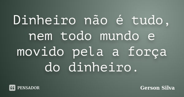 Dinheiro não é tudo, nem todo mundo e movido pela a força do dinheiro.... Frase de Gerson Silva.