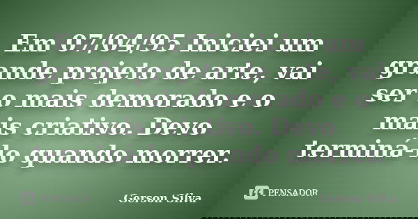 Em 07/04/95 Iniciei um grande projeto de arte, vai ser o mais demorado e o mais criativo. Devo terminá-lo quando morrer.... Frase de Gerson Silva.