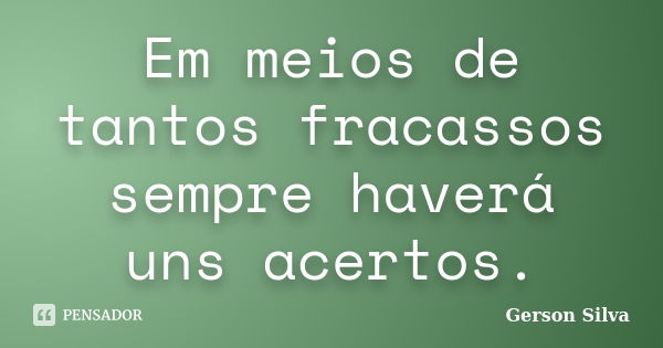 Em meios de tantos fracassos sempre haverá uns acertos.... Frase de Gerson Silva.