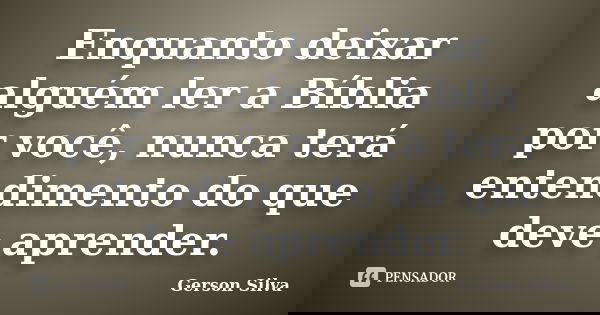 Enquanto deixar alguém ler a Bíblia por você, nunca terá entendimento do que deve aprender.... Frase de Gerson Silva.