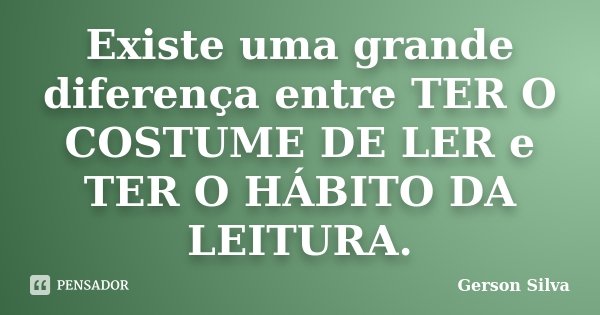Existe uma grande diferença entre TER O COSTUME DE LER e TER O HÁBITO DA LEITURA.... Frase de Gerson Silva.