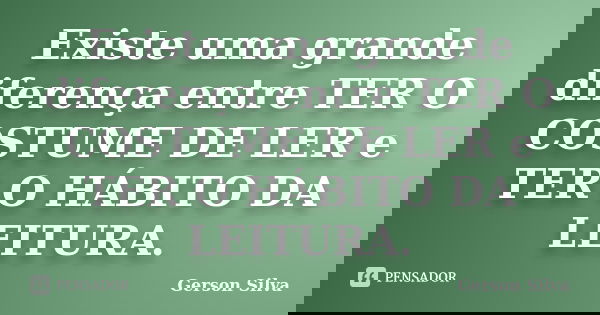 Existe uma grande diferença entre TER O COSTUME DE LER e TER O HÁBITO DA LEITURA.... Frase de Gerson Silva.