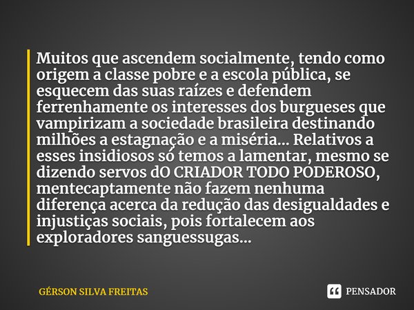 ⁠Muitos que ascendem socialmente, tendo como origem a classe pobre e a escola pública, se esquecem das suas raízes e defendem ferrenhamente os interesses dos bu... Frase de GÉRSON SILVA FREITAS.