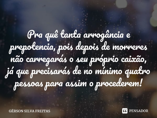 ⁠Pra quê tanta arrogância e prepotência, pois depois de morreres não carregarás o seu próprio caixão, já que precisarás de no mínimo quatro pessoas para assim o... Frase de GÉRSON SILVA FREITAS.