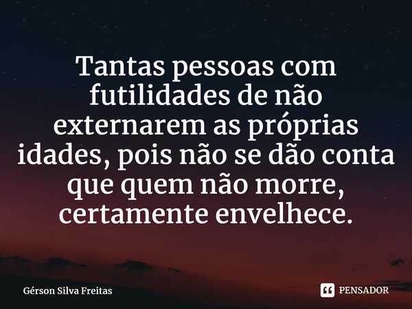 ⁠Tantas pessoas com futilidades de não externarem as próprias idades, pois não se dão conta que quem não morre, certamente envelhece.... Frase de GÉRSON SILVA FREITAS.