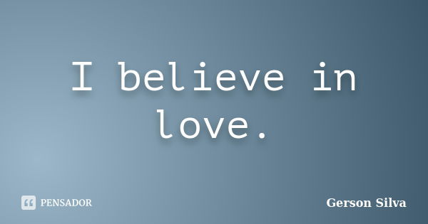 I believe in love.... Frase de Gerson Silva.