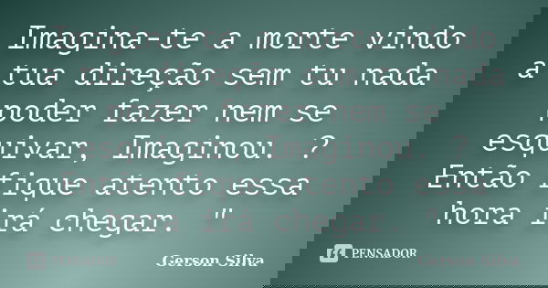 Imagina-te a morte vindo a tua direção sem tu nada poder fazer nem se esquivar, Imaginou. ? Então fique atento essa hora irá chegar. "... Frase de Gerson Silva.