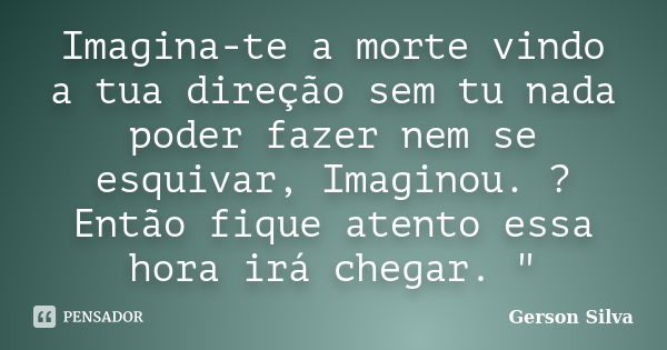 Imagina-te a morte vindo a tua direção sem tu nada poder fazer nem se esquivar, Imaginou. ? Então fique atento essa hora irá chegar. "... Frase de Gerson Silva.