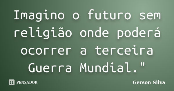 Imagino o futuro sem religião onde poderá ocorrer a terceira Guerra Mundial."... Frase de Gerson Silva.