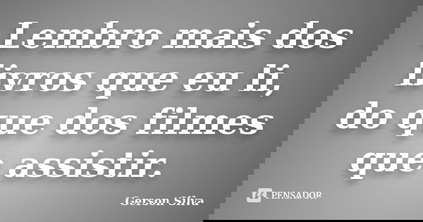 Lembro mais dos livros que eu li, do que dos filmes que assistir.... Frase de Gerson Silva.
