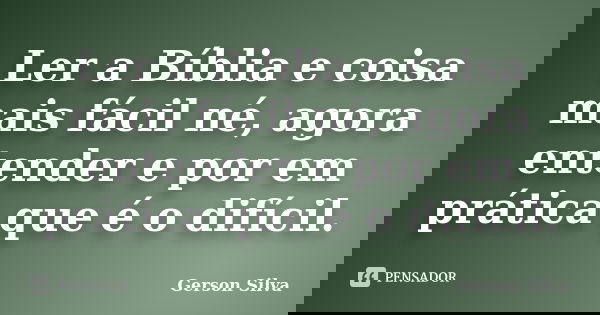 Ler a Bíblia e coisa mais fácil né, agora entender e por em prática que é o difícil.... Frase de Gerson Silva.