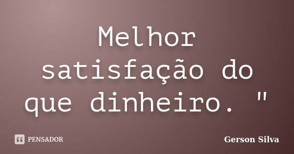 Melhor satisfação do que dinheiro. "... Frase de Gerson Silva.